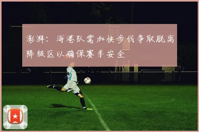 澎湃：海港队需加快步伐争取脱离降级区以确保赛季安全