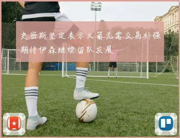 史密斯坚定表示火箭无需交易补强期待伊森继续留队发展