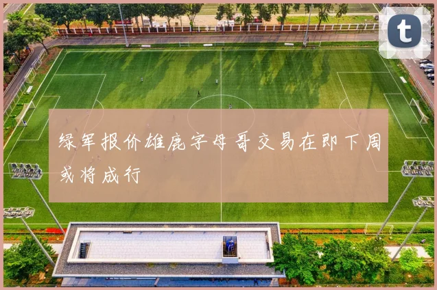绿军报价雄鹿字母哥交易在即下周或将成行