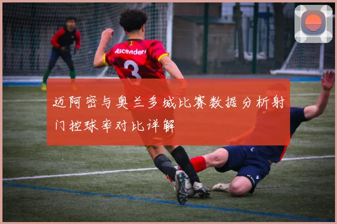 迈阿密与奥兰多城比赛数据分析射门控球率对比详解