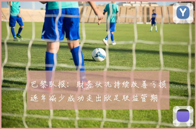 巴黎队报：财务状况持续改善亏损逐年减少成功走出欧足联监管期