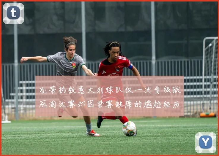 孔蒂执教意大利球队仅一次晋级欧冠淘汰赛却因禁赛缺席的尴尬经历