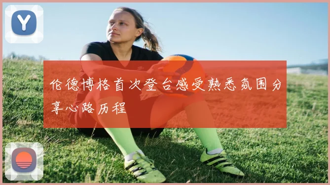 伦德博格首次登台感受熟悉氛围分享心路历程