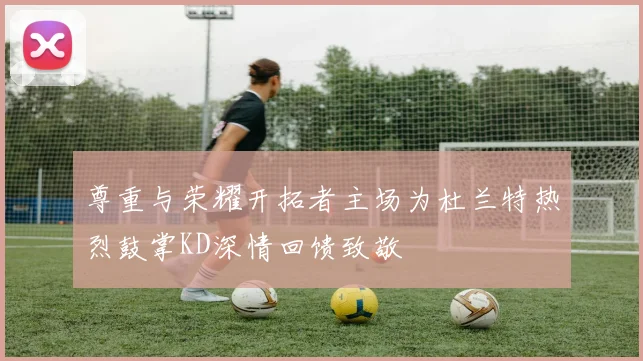 尊重与荣耀开拓者主场为杜兰特热烈鼓掌KD深情回馈致敬