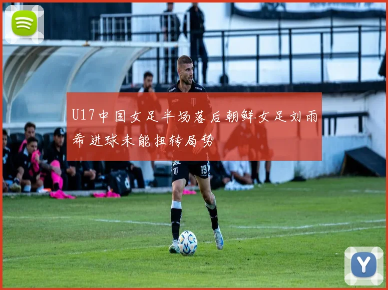 U17中国女足半场落后朝鲜女足刘雨希进球未能扭转局势