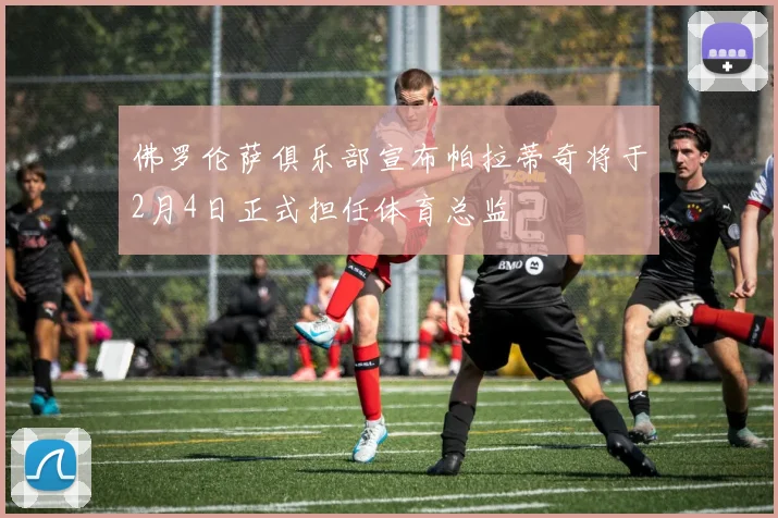 佛罗伦萨俱乐部宣布帕拉蒂奇将于2月4日正式担任体育总监